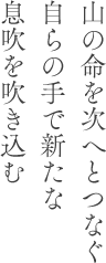 山の命を次へとつなぐ自らの手で新たな息吹を吹き込む