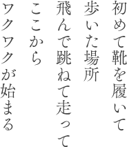 初めて靴を履いて歩いた場所飛んで跳ねて走ってここからワクワクが始まる