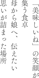 「美味しいね」の笑顔が集う食卓　母から娘へ、伝えたい思いが詰まった場所