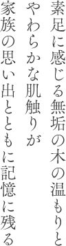 素足に感じる無垢の木の温もりとやわらかな肌触りが家族の思い出とともに記憶に残る