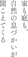 家も庭も、自然の息づかいが聞こえてくる