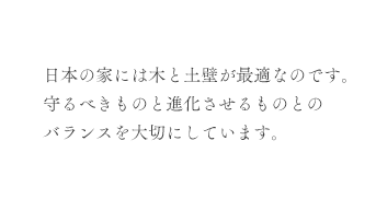 日本の家には木と土壁が最適なのです。守るべきものと進化させるものとのバランスを大切にしています。